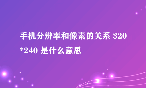 手机分辨率和像素的关系 320*240 是什么意思