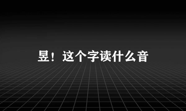 昱！这个字读什么音