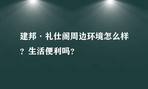 建邦·礼仕阁周边环境怎么样？生活便利吗？