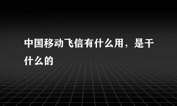 中国移动飞信有什么用，是干什么的