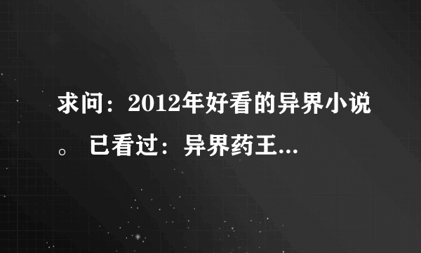 求问：2012年好看的异界小说。 已看过：异界药王.异世邪君.张三丰异界游.... 最好是刚完结的新小说。