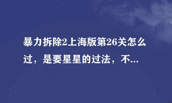 暴力拆除2上海版第26关怎么过，是要星星的过法，不是普通过关。我已经解锁了所有道具