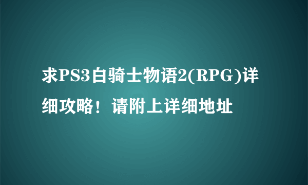 求PS3白骑士物语2(RPG)详细攻略！请附上详细地址