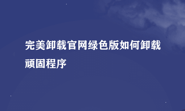 完美卸载官网绿色版如何卸载顽固程序