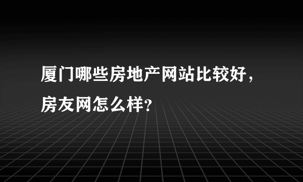 厦门哪些房地产网站比较好，房友网怎么样？