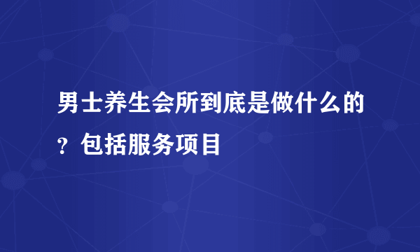 男士养生会所到底是做什么的？包括服务项目