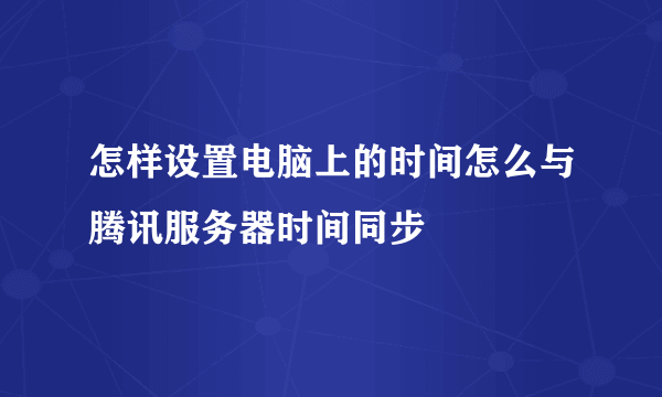 怎样设置电脑上的时间怎么与腾讯服务器时间同步