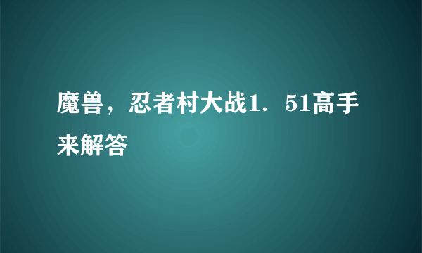 魔兽，忍者村大战1．51高手来解答