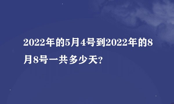 2022年的5月4号到2022年的8月8号一共多少天？