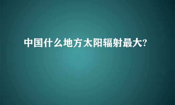 中国什么地方太阳辐射最大?