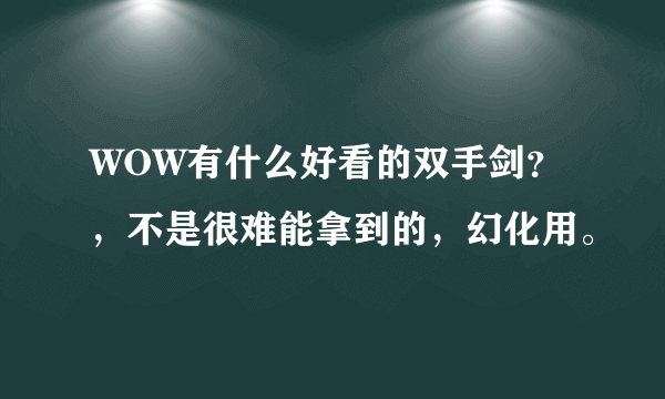 WOW有什么好看的双手剑？，不是很难能拿到的，幻化用。