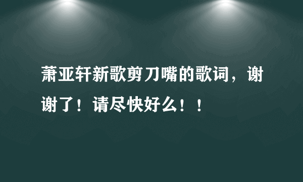 萧亚轩新歌剪刀嘴的歌词，谢谢了！请尽快好么！！