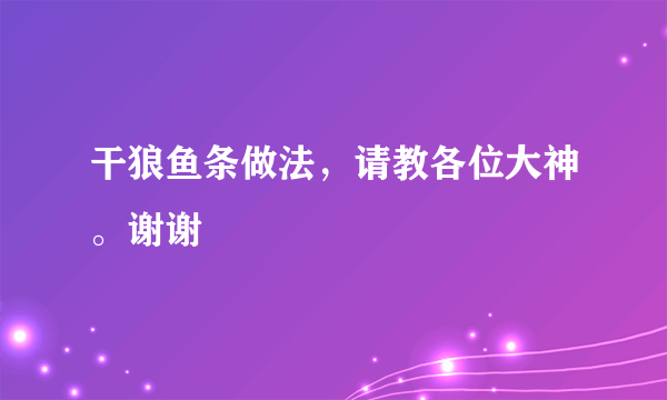 干狼鱼条做法，请教各位大神。谢谢