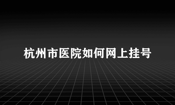 杭州市医院如何网上挂号