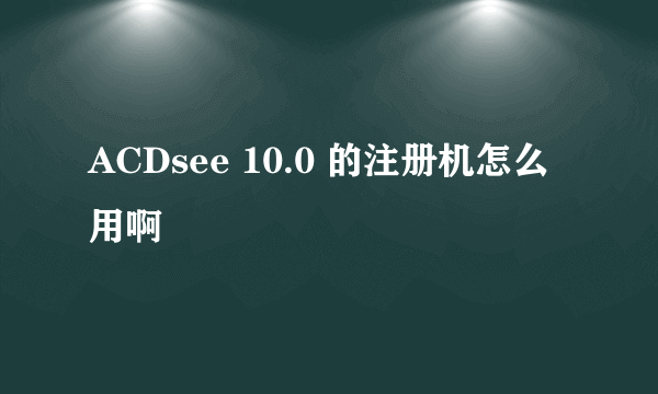 ACDsee 10.0 的注册机怎么用啊