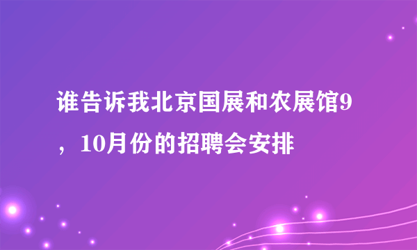 谁告诉我北京国展和农展馆9，10月份的招聘会安排