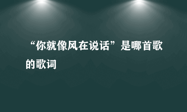 “你就像风在说话”是哪首歌的歌词