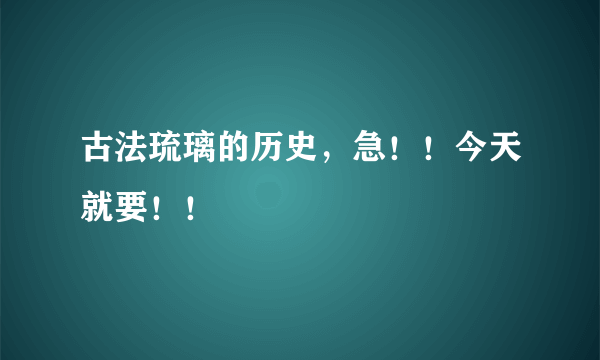 古法琉璃的历史，急！！今天就要！！