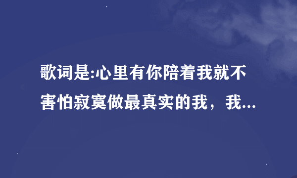 歌词是:心里有你陪着我就不害怕寂寞做最真实的我，我从没忘记过一路是你陪着我。这歌名是什么