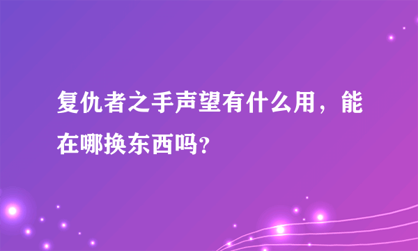 复仇者之手声望有什么用，能在哪换东西吗？