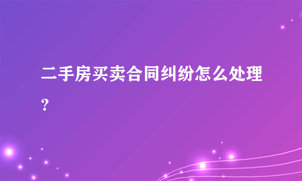 二手房买卖合同纠纷怎么处理？