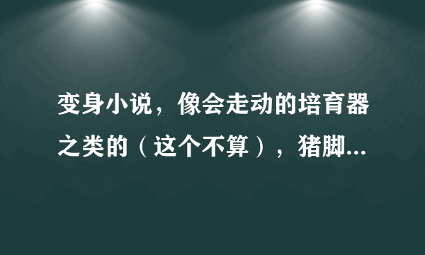 变身小说，像会走动的培育器之类的（这个不算），猪脚最好比较主动