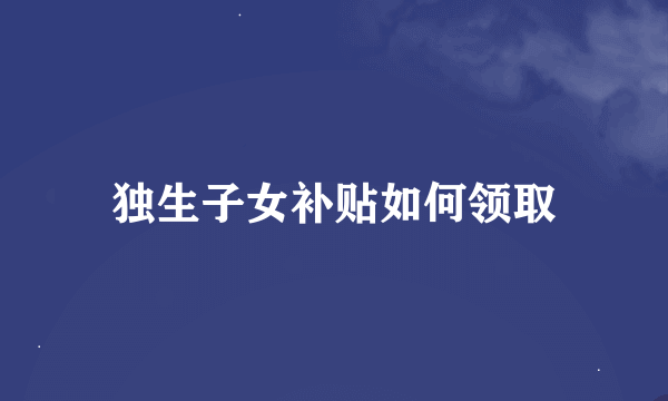 独生子女补贴如何领取