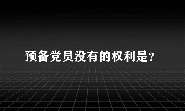 预备党员没有的权利是？