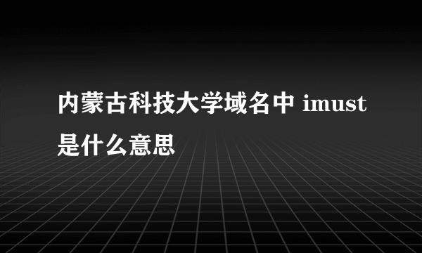 内蒙古科技大学域名中 imust是什么意思