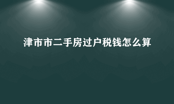 津市市二手房过户税钱怎么算