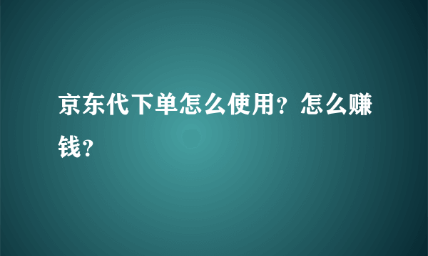 京东代下单怎么使用？怎么赚钱？