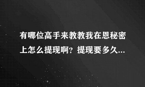 有哪位高手来教教我在恩秘密上怎么提现啊？提现要多久啊？帮帮忙啊 。谢谢啦