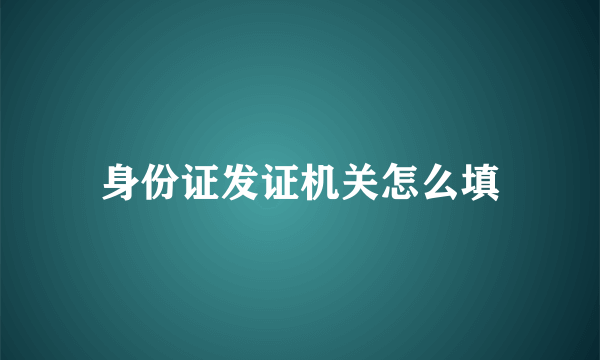 身份证发证机关怎么填