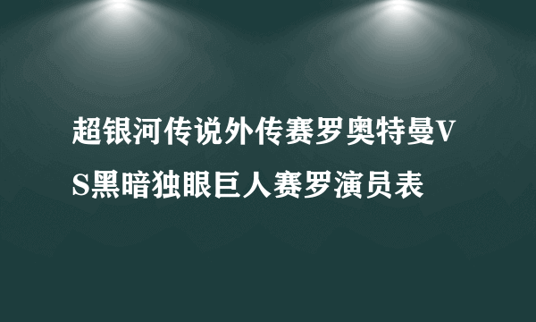 超银河传说外传赛罗奥特曼VS黑暗独眼巨人赛罗演员表