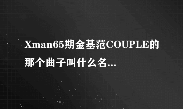 Xman65期金基范COUPLE的那个曲子叫什么名字？谢谢