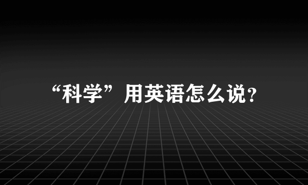 “科学”用英语怎么说？