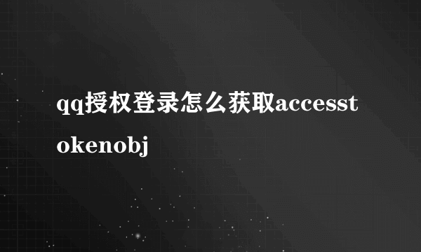 qq授权登录怎么获取accesstokenobj