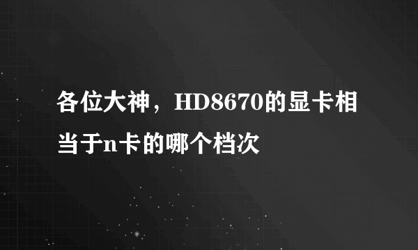 各位大神，HD8670的显卡相当于n卡的哪个档次