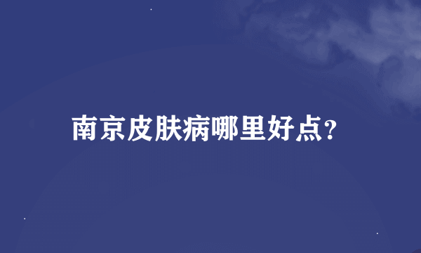 南京皮肤病哪里好点？