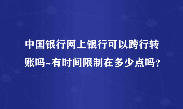 中国银行网上银行可以跨行转账吗~有时间限制在多少点吗？