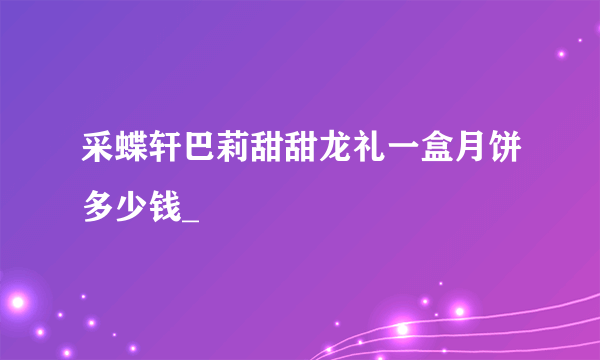 采蝶轩巴莉甜甜龙礼一盒月饼多少钱_