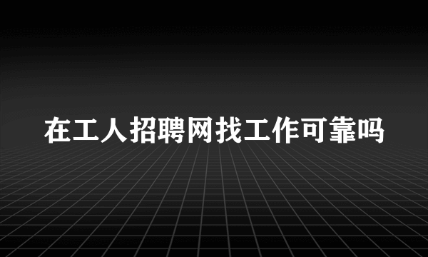 在工人招聘网找工作可靠吗