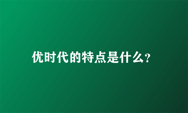 优时代的特点是什么？