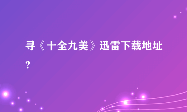 寻《十全九美》迅雷下载地址？