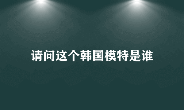 请问这个韩国模特是谁