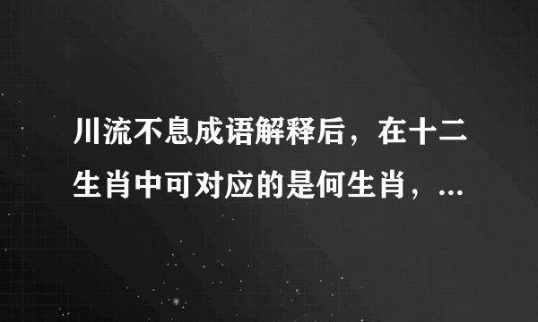 川流不息成语解释后，在十二生肖中可对应的是何生肖，为什么。