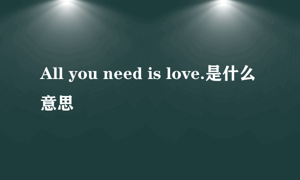 All you need is love.是什么意思