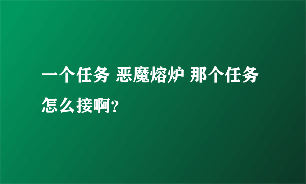 一个任务 恶魔熔炉 那个任务怎么接啊？