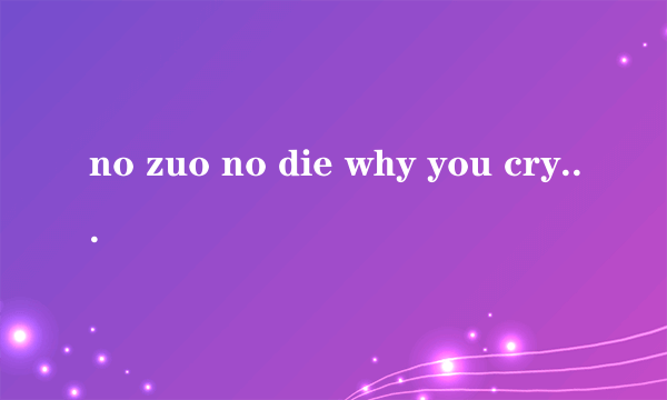 no zuo no die why you cry 的下一句是什么，求多版本