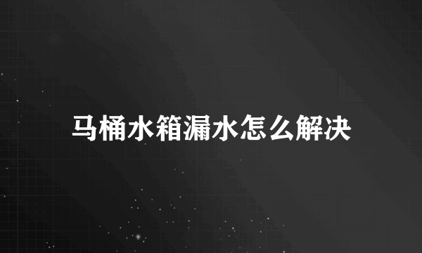 马桶水箱漏水怎么解决